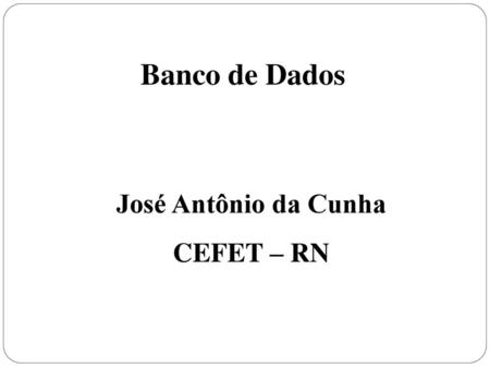 Banco de Dados José Antônio da Cunha CEFET – RN.