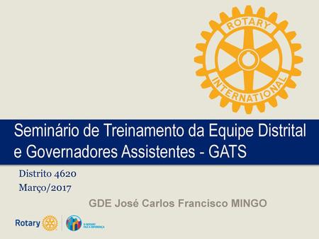 Seminário de Treinamento da Equipe Distrital e Governadores Assistentes - GATS Distrito 4620 Março/2017 GDE José Carlos Francisco MINGO.