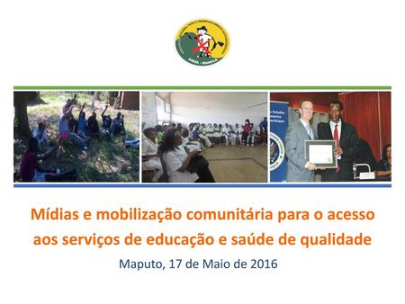 Mídias e mobilização comunitária para o acesso aos serviços de educação e saúde de qualidade Maputo, 17 de Maio de 2016.