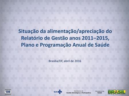 Situação da alimentação/apreciação do Relatório de Gestão anos 2011–2015, Plano e Programação Anual de Saúde Brasília/DF, abril de 2016.
