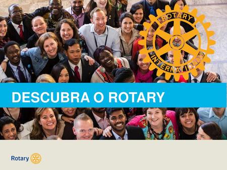 DESCUBRA O ROTARY Sejam bem-vindos e obrigado por seu interesse pelo Rotary.