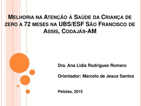 Melhoria na Atenção à Saúde da Criança de zero a 72 meses na UBS/ESF São Francisco de Assis, Codajás-AM Dra. Ana Lidia Rodriguez Romero Orientador: Marcelo.
