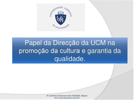 Papel da Direcção da UCM na promoção da cultura e garantia da qualidade. 2ª Conferência Nacional sobre SINAQES, Maputo 23 e 24 de Novembro de 2016.