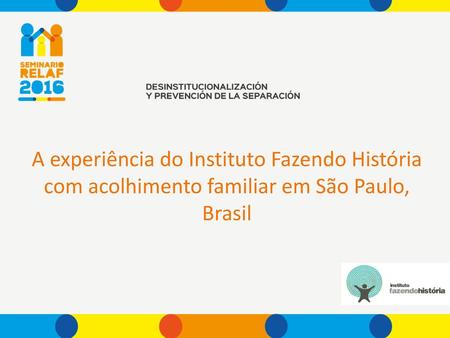 A experiência do Instituto Fazendo História com acolhimento familiar em São Paulo, Brasil SUGESTÃO: FALAR SOBRE O INSTITUO EM SI (MISSÃO, VISÃO E VALORES)