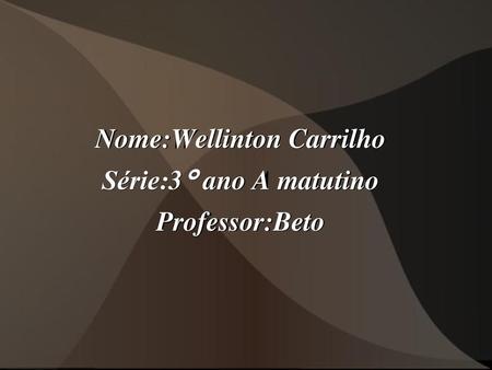 Nome:Wellinton Carrilho Série:3° ano A matutino Professor:Beto