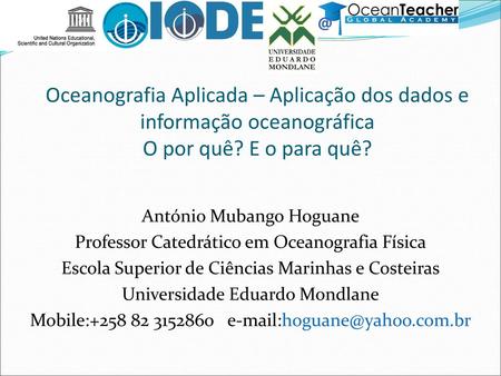 Oceanografia Aplicada – Aplicação dos dados e informação oceanográfica O por quê? E o para quê? António Mubango Hoguane Professor Catedrático em Oceanografia.