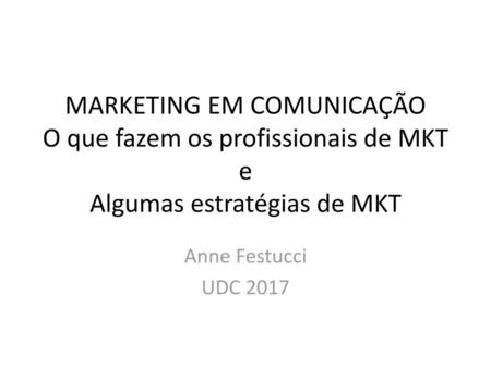 MARKETING EM COMUNICAÇÃO O que fazem os profissionais de MKT e Algumas estratégias de MKT Anne Festucci UDC 2017.