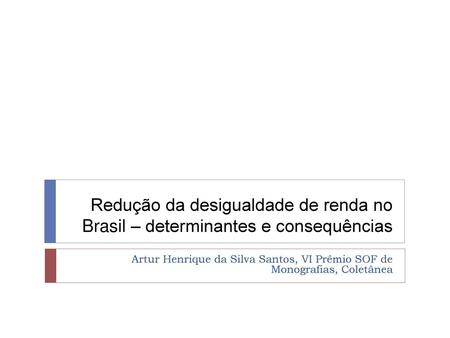 Redução da desigualdade de renda no Brasil – determinantes e consequências Artur Henrique da Silva Santos, VI Prêmio SOF de Monografias, Coletânea.