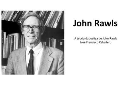 John Rawls A teoria da Justiça de John Rawls José Francisco Caballero.