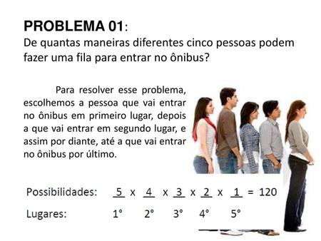 PROBLEMA 01: De quantas maneiras diferentes cinco pessoas podem fazer uma fila para entrar no ônibus? Para resolver esse problema, escolhemos a pessoa.