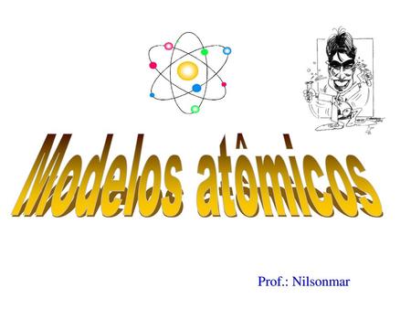 Modelos atômicos Prof.: Nilsonmar.