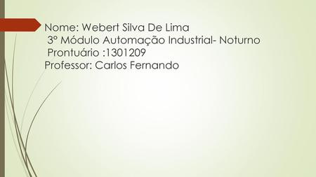 Nome: Webert Silva De Lima 3° Módulo Automação Industrial- Noturno Prontuário :1301209 Professor: Carlos Fernando.