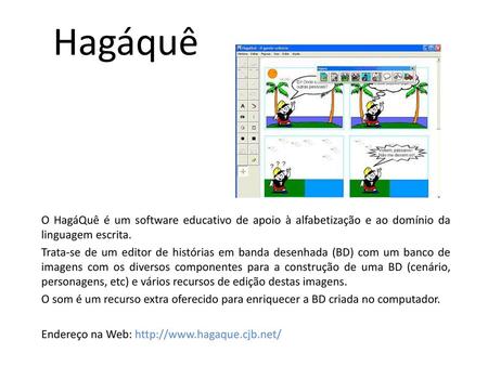 Hagáquê O HagáQuê é um software educativo de apoio à alfabetização e ao domínio da linguagem escrita. Trata-se de um editor de histórias em banda desenhada.
