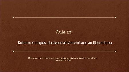 Aula 22: Roberto Campos: do desenvolvimentismo ao liberalismo