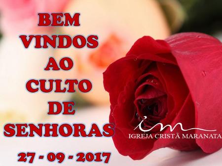 BEM VINDOS AO CULTO DE SENHORAS 27 - 09 - 2017.