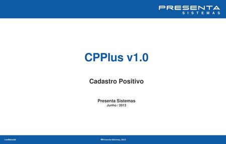 CPPlus v1.0 Cadastro Positivo Presenta Sistemas Junho / 2013.