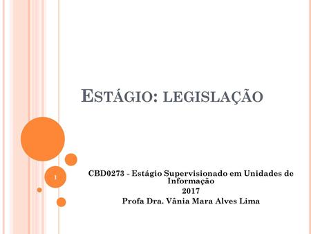 Estágio: legislação CBD0273 - Estágio Supervisionado em Unidades de Informação 2017 Profa Dra. Vânia Mara Alves Lima.