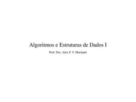 Algoritmos e Estruturas de Dados I Prof. Dsc. Alex F. V. Machado