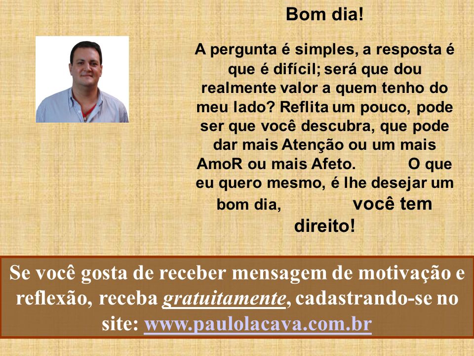 Bom dia! A pergunta é simples, a resposta é que é difícil; será que dou realmente valor a quem tenho do meu lado? Reflita um pouco, pode ser que você. - ppt Bom dia! A pergunta é simples, a resposta é que é difícil; será que dou realmente valor a quem tenho do meu lado? Reflita um pouco, pode ser que você. - ppt