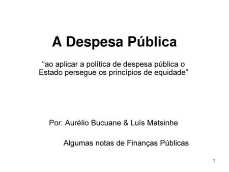 A Despesa Pública “ao aplicar a política de despesa pública o Estado persegue os princípios de equidade” Por: Aurélio Bucuane & Luís Matsinhe Algumas notas.