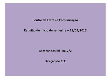 Centro de Letras e Comunicação Reunião de Início de semestre – 18/09/2017 Bem-vindos!!!! 2017/2 Direção do CLC.