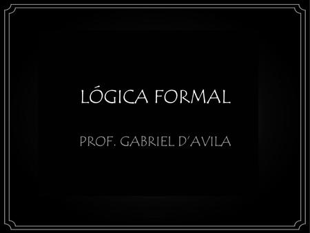 LÓGICA FORMAL PROF. GABRIEL D’AVILA.