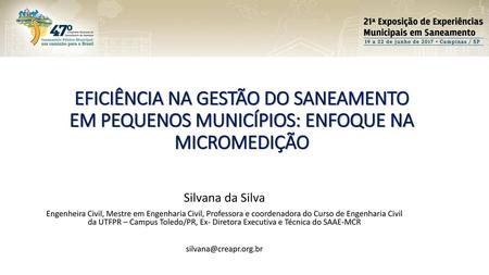 EFICIÊNCIA NA GESTÃO DO SANEAMENTO EM PEQUENOS MUNICÍPIOS: ENFOQUE NA MICROMEDIÇÃO Silvana da Silva Engenheira Civil, Mestre em Engenharia Civil, Professora.