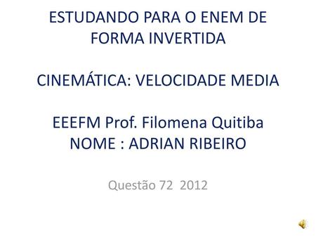 ESTUDANDO PARA O ENEM DE FORMA INVERTIDA CINEMÁTICA: VELOCIDADE MEDIA EEEFM Prof. Filomena Quitiba NOME : ADRIAN RIBEIRO Questão 72 2012.