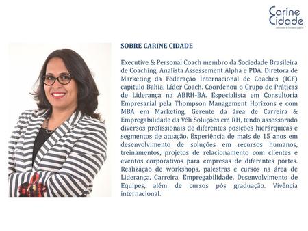 SOBRE CARINE CIDADE Executive & Personal Coach membro da Sociedade Brasileira de Coaching, Analista Assessement Alpha e PDA. Diretora de Marketing da Federação.
