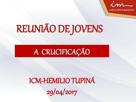 REUNIÃO DE JOVENS A CRUCIFICAÇÃO ICM-HEMILIO TUPINÁ 29/04/2017.