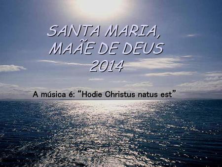 SANTA MARIA, MAÃE DE DEUS 2014 A música é: “Hodie Christus natus est”