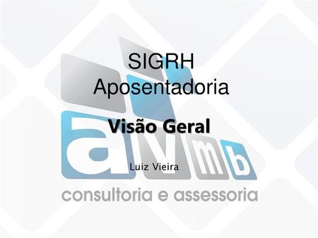 SIGRH Aposentadoria Visão Geral Luiz Vieira *.