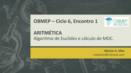 Márcio A. Silva malexslv@hotmail.com OBMEP – Ciclo 6, Encontro 1 ARITMÉTICA Algoritmo de Euclides e cálculo de MDC. Márcio A. Silva malexslv@hotmail.com.