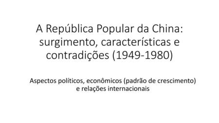 A República Popular da China: surgimento, características e contradições (1949-1980) Aspectos políticos, econômicos (padrão de crescimento) e relações.