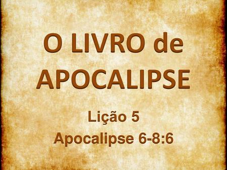 O LIVRO de APOCALIPSE Lição 5 Apocalipse 6-8:6.