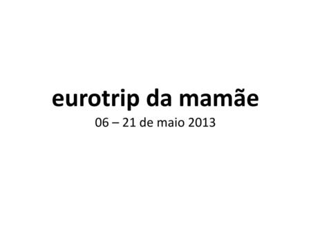 Eurotrip da mamãe 06 – 21 de maio 2013.