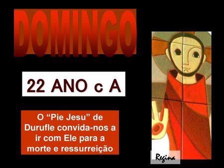 DOMINGO 22 ANO c A O “Pie Jesu” de Durufle convida-nos a ir com Ele para a morte e ressurreição Regina.