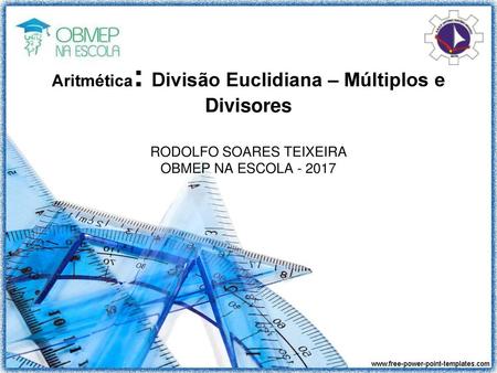 Aritmética: Divisão Euclidiana – Múltiplos e Divisores RODOLFO SOARES TEIXEIRA OBMEP NA ESCOLA - 2017.