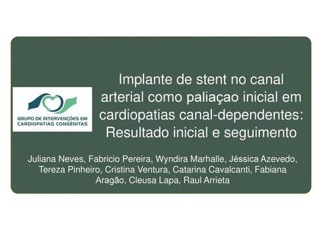 Implante de stent no canal arterial como paliaçao inicial em cardiopatias canal-dependentes: Resultado inicial e seguimento Juliana Neves, Fabricio Pereira,