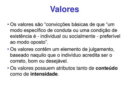 Valores Os valores são “convicções básicas de que “um modo específico de conduta ou uma condição de existência é - individual ou socialmente - preferível.
