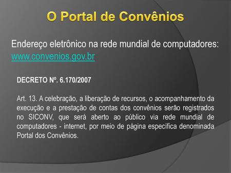 O Portal de Convênios Endereço eletrônico na rede mundial de computadores: www.convenios.gov.br DECRETO Nº. 6.170/2007 Art. 13. A celebração, a liberação.