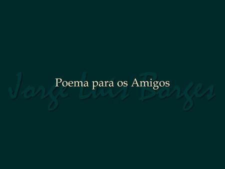 Jorge Luis Borges Poema para os Amigos.