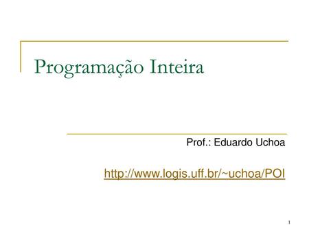 Prof.: Eduardo Uchoa http://www.logis.uff.br/~uchoa/POI Programação Inteira Prof.: Eduardo Uchoa http://www.logis.uff.br/~uchoa/POI.