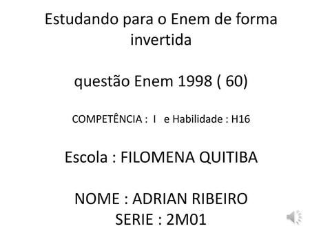 Estudando para o Enem de forma invertida questão Enem 1998 ( 60) COMPETÊNCIA : I e Habilidade : H16 Escola : FILOMENA QUITIBA NOME : ADRIAN RIBEIRO.