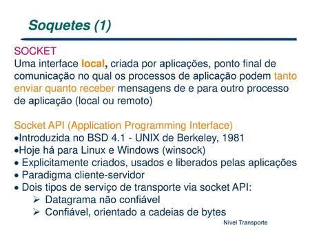 Soquetes (1) SOCKET Uma interface local, criada por aplicações, ponto final de comunicação no qual os processos de aplicação podem tanto enviar quanto.