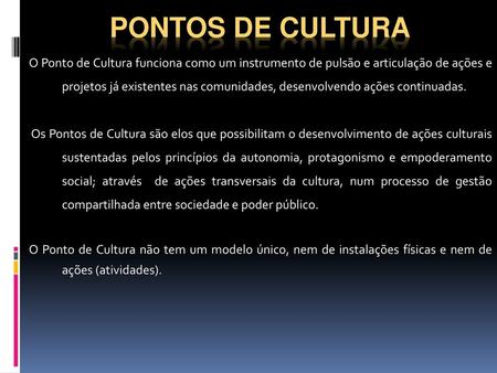 Pontos de Cultura O Ponto de Cultura funciona como um instrumento de pulsão e articulação de ações e projetos já existentes nas comunidades, desenvolvendo.