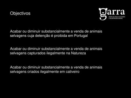 Objectivos Acabar ou diminuir substancialmente a venda de animais selvagens cuja detenção é proibida em Portugal Acabar ou diminuir substancialmente a.