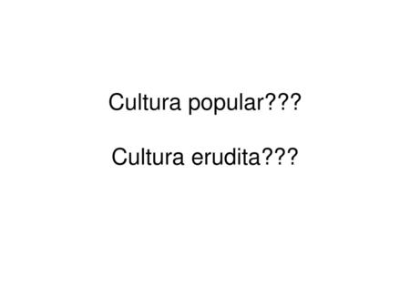 Cultura popular??? Cultura erudita???
