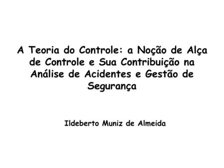 A Teoria do Controle: a Noção de Alça de Controle e Sua Contribuição na Análise de Acidentes e Gestão de Segurança Ildeberto Muniz de Almeida.