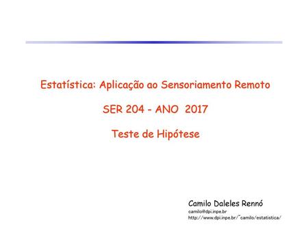 Estatística: Aplicação ao Sensoriamento Remoto SER 204 - ANO 2017 Teste de Hipótese Camilo Daleles Rennó camilo@dpi.inpe.br http://www.dpi.inpe.br/~camilo/estatistica/